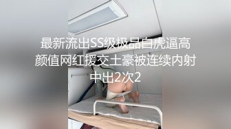 最新流出SS级极品白虎逼高颜值网红援交土豪被连续内射中出2次2