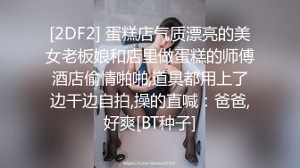 [2DF2] 蛋糕店气质漂亮的美女老板娘和店里做蛋糕的师傅酒店偷情啪啪,道具都用上了边干边自拍,操的直喊：爸爸,好爽[BT种子]