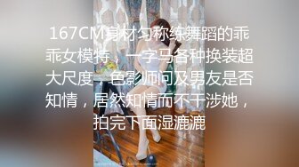 167CM身材匀称练舞蹈的乖乖女模特，一字马各种换装超大尺度，色影师问及男友是否知情，居然知情而不干涉她，拍完下面湿漉漉