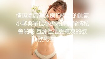  极品高端泄密超靓美女王媛媛大尺度性爱私拍流出 深喉跪舔 怕闺蜜听到捂嘴操