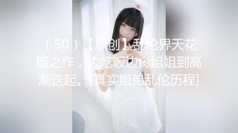 （50）【原创】乱伦界天花板之作，边吃饭边肏姐姐到高潮迭起。[真实姐弟乱伦历程]