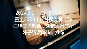 2024.3.1，【利哥探花】，重金2000上门外围女神，肤白貌美人听话，激情爆操干得妹子娇喘阵阵，推荐