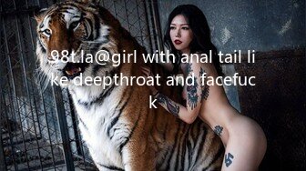 98t.la@girl with anal tail like deepthroat and facefuck