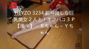 HEYZO 3234 超仲良しな巨乳美女２人と！オフパコ３Ｐ【後半】 – Ｒちゃん – Ｙちゃん