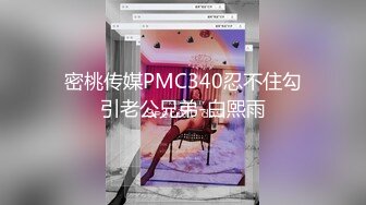 密桃传媒PMC340忍不住勾引老公兄弟-白熙雨