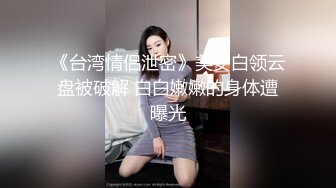 《台湾情侣泄密》美女白领云盘被破解 白白嫩嫩的身体遭曝光