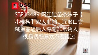 STP13489 网红脸苗条妹子【小辣椒】双人啪啪，深喉口交跳蛋塞逼后入爆菊非常诱人，很是诱惑喜欢不要错过