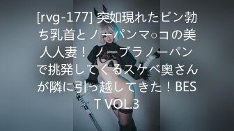 [rvg-177] 突如現れたビン勃ち乳首とノーパンマ○コの美人人妻！ ノーブラノーパンで挑発してくるスケベ奥さんが隣に引っ越してきた！BEST VOL.3