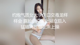 约炮气质女大学生口交毒龙样样会 露脸自拍床上站立后入猛插再压倒在床上操