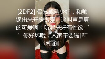 [2DF2] 骨感成熟少妇，和帅锅出来开房做爱，这叫声是真的可爱啊，听起来好有性欲‘’你好坏哦，人家不要啦[BT种子]