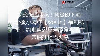 重磅新瓜速吃！顶级BJ下海-卧蚕小网红【soeun】福利私拍，约啪自慰反差舔食吸茎艹穴抽插相当火爆