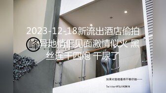 2023-12-18新流出酒店偷拍❤️异地情侣见面激情似火 黑丝连干四炮 干尿了