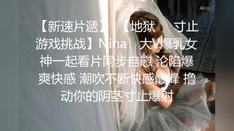 【新速片遞】  【地狱❤️寸止游戏挑战】Nina✨ 大V爆乳女神一起看片同步自慰 沦陷爆爽快感 潮吹不断快感巅峰 撸动你的阴茎寸止爆射