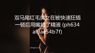 双马尾红毛美女在被快速狂插一顿后用嘴接了精液 (ph634af9ae54b7f)