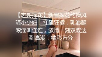 【志哥探花】新晋探花约操风骚小少妇，扛腿狂插，乳浪翻滚淫叫连连，激情一刻双双达到高潮，精彩万分