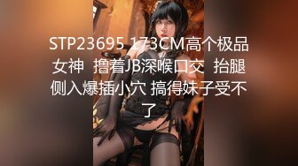 STP23695 173CM高个极品女神  撸着JB深喉口交  抬腿侧入爆插小穴 搞得妹子受不了