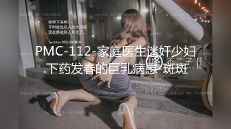 PMC-112-家庭医生迷奸少妇.下药发春的巨乳病患-斑斑