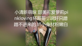  小清新萌妹 甜美可爱萝莉pinkloving坏哥哥，说好只蹭蹭不进来的 娇小身材粉嫩白虎