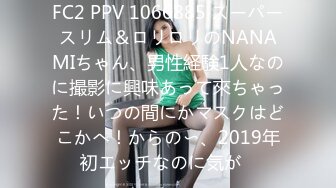 FC2 PPV 1066885 スーパースリム＆ロリロリのNANAMIちゃん、男性経験1人なのに撮影に興味あって來ちゃった！いつの間にかマスクはどこかへ！からの〜、2019年初エッチなのに気が�