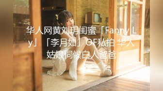 华人网黄刘玥闺蜜「Fanny Ly」「李月如」OF私拍 华人姑娘伺候白人爸爸