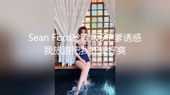 Sean Ford珍藏版5干爹诱惑我旅游把我狂操好爽