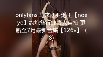 onlyfans 马来西亚炮王【noeye】约炮各行业素人自拍 更新至7月最新合集【126v】  (8)