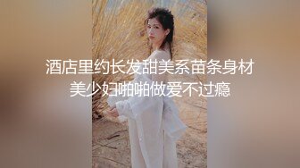 酒店里约长发甜美系苗条身材美少妇啪啪做爱不过瘾