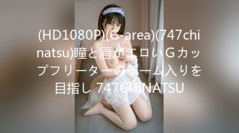 (HD1080P)(G-area)(747chinatsu)瞳と唇がエロいＧカップフリーターのチーム入りを目指し 747CHINATSU