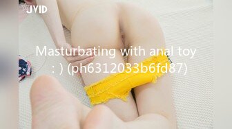 Masturbating with anal toy ：) (ph6312033b6fd87)