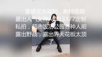 ❤️重磅无水福利，推特极限露出人气女神ACBL3377定制私拍，超市饭店公园各种人前露出野战，露出界天花板太顶了