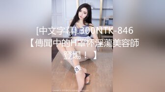    [中文字幕] 300NTK-846 【傳聞中的H罩杯淫蕩美容師登場！ 】