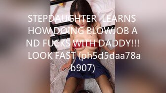 STEPDAUGHTER  LEARNS HOW DOING BLOWJOB AND FUCKS WITH DADDY!!! LOOK FAST (ph5d5daa78ab907)