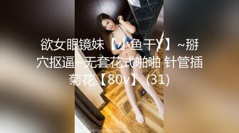 欲女眼镜妹【小鱼干Y】~掰穴抠逼~无套花式啪啪 针管插菊花【80v】 (31)