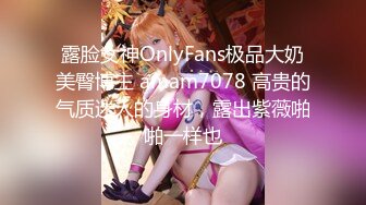 露脸女神OnlyFans极品大奶美臀博主 amam7078 高贵的气质迷人的身材，露出紫薇啪啪一样也