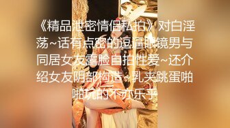 《精品泄密情侣私拍》对白淫荡~话有点密的逗逼眼镜男与同居女友露脸自拍性爱~还介绍女友阴部构造~乳夹跳蛋啪啪玩的不亦乐乎