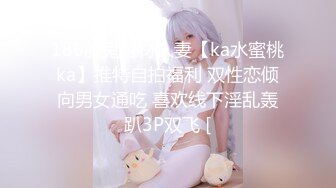 180魔鬼身材人妻【ka水蜜桃ka】推特自拍福利 双性恋倾向男女通吃 喜欢线下淫乱轰趴3P双飞 [