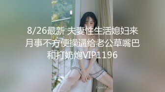 8/26最新 夫妻性生活媳妇来月事不方便操逼给老公草嘴巴和打奶炮VIP1196