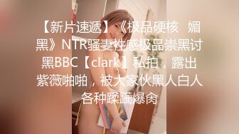 【新片速遞】《极品硬核✅媚黑》NTR骚妻性感极品崇黑讨黑BBC【clark】私拍，露出紫薇啪啪，被大家伙黑人白人各种蹂躏爆肏