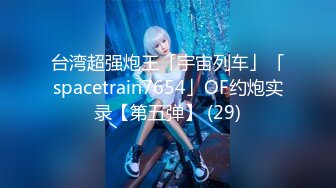 台湾超强炮王「宇宙列车」「spacetrain7654」OF约炮实录【第五弹】 (29)