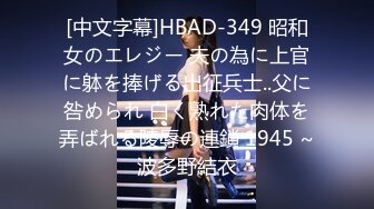 [中文字幕]HBAD-349 昭和女のエレジー 夫の為に上官に躰を捧げる出征兵士..父に咎められ 白く熟れた肉体を弄ばれる陵辱の連鎖 1945 ~波多野結衣