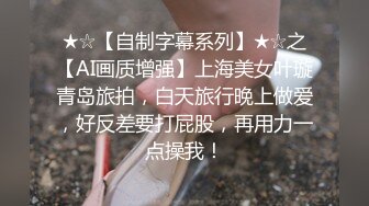 ★☆【自制字幕系列】★☆之【AI画质增强】上海美女叶璇青岛旅拍，白天旅行晚上做爱，好反差要打屁股，再用力一点操我！