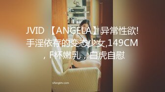 JVID 【ANGELA】异常性欲!手淫依存的变态少女,149CM，F杯嫩乳，白虎自慰