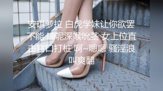 安琪萝拉 白虎学妹让你欲罢不能 喃呢深喉吮茎 女上位直击宫口打桩 啊~嗯嗯 骚淫浪叫爽翻