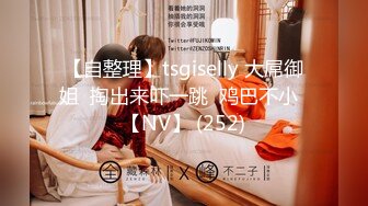 【自整理】tsgiselly 大屌御姐  掏出来吓一跳  鸡巴不小  【NV】 (252)