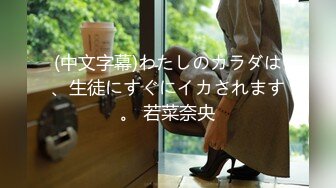 (中文字幕)わたしのカラダは、生徒にすぐにイカされます。 若菜奈央