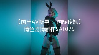 【国产AV新星❤️国际传媒】情色剧情新作SAT075