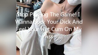 Stop Playing The Game! I Wanna Suck Your Dick And Feel Your Hot Cum On My Ass