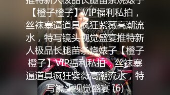 推特新人极品长腿苗条烧婊子【橙子橙子】VIP福利私拍，丝袜塞逼道具疯狂紫薇高潮流水，特写镜头视觉盛宴推特新人极品长腿苗条烧婊子【橙子橙子】VIP福利私拍，丝袜塞逼道具疯狂紫薇高潮流水，特写镜头视觉盛宴 (6)