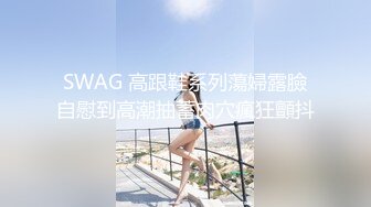 SWAG 高跟鞋系列蕩婦露臉自慰到高潮抽蓄肉穴瘋狂顫抖