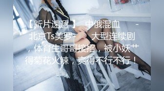 【新片速遞 】  中俄混血 ❤️-北京Ts美罗-❤️ 大型连续剧，体育生哥哥接招，被小妖艹得菊花火辣，爽得不行不行！